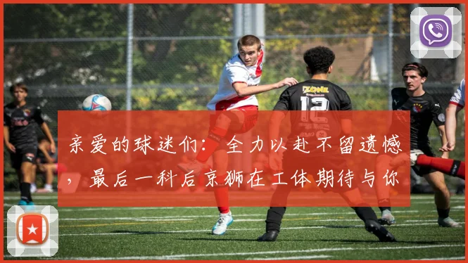 亲爱的球迷们：全力以赴不留遗憾，最后一科后京狮在工体期待与你相聚