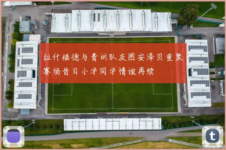 拉什福德与青训队友图安泽贝重聚赛场昔日小学同学情谊再续