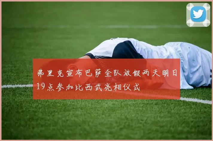 弗里克宣布巴萨全队放假两天明日19点参加比西武亮相仪式