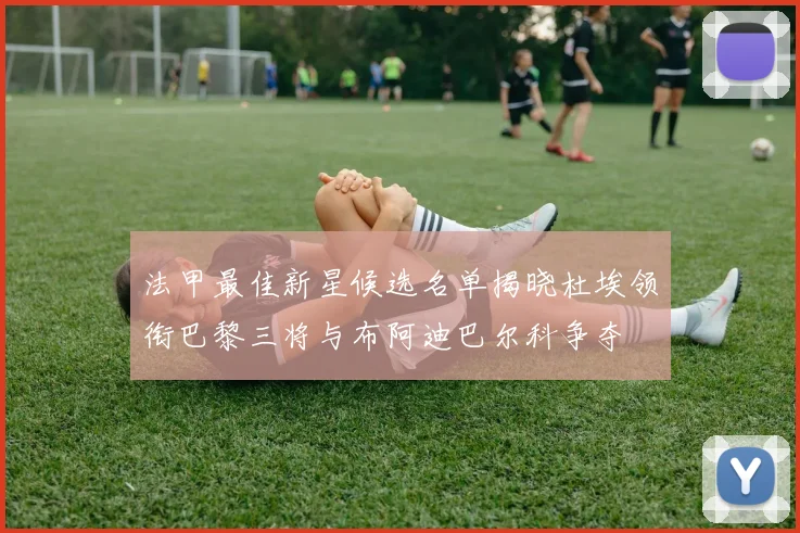 法甲最佳新星候选名单揭晓杜埃领衔巴黎三将与布阿迪巴尔科争夺