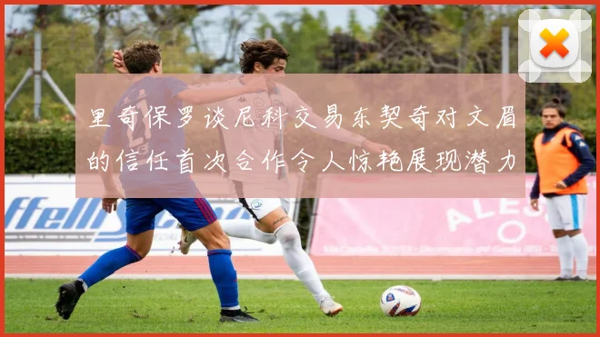 里奇保罗谈尼科交易东契奇对文眉的信任首次合作令人惊艳展现潜力