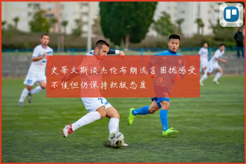 史蒂文斯谈杰伦布朗流言困扰感受不佳但仍保持积极态度