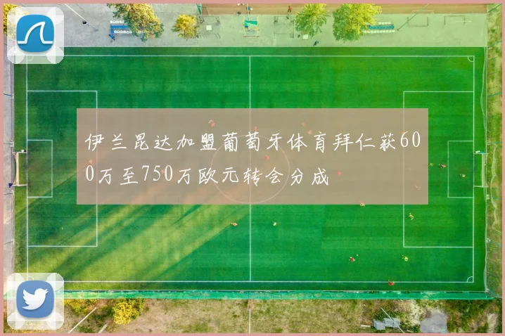 伊兰昆达加盟葡萄牙体育拜仁获600万至750万欧元转会分成