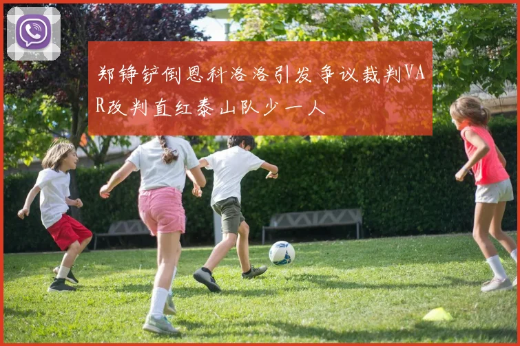 郑铮铲倒恩科洛洛引发争议裁判VAR改判直红泰山队少一人