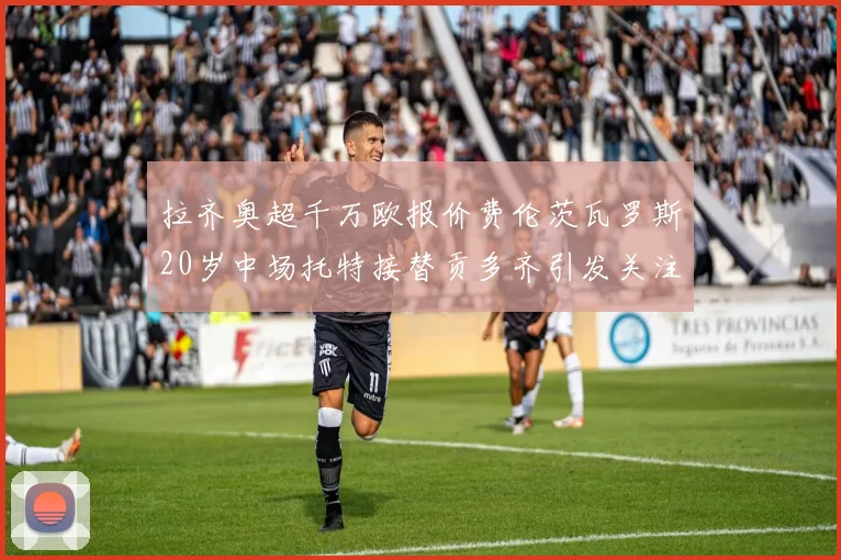 拉齐奥超千万欧报价费伦茨瓦罗斯20岁中场托特接替贡多齐引发关注