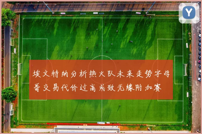 埃文特纳分析热火队未来走势字母哥交易代价过高或致无缘附加赛