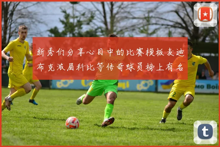 新秀们分享心目中的比赛模板麦迪布克浓眉科比等传奇球员榜上有名