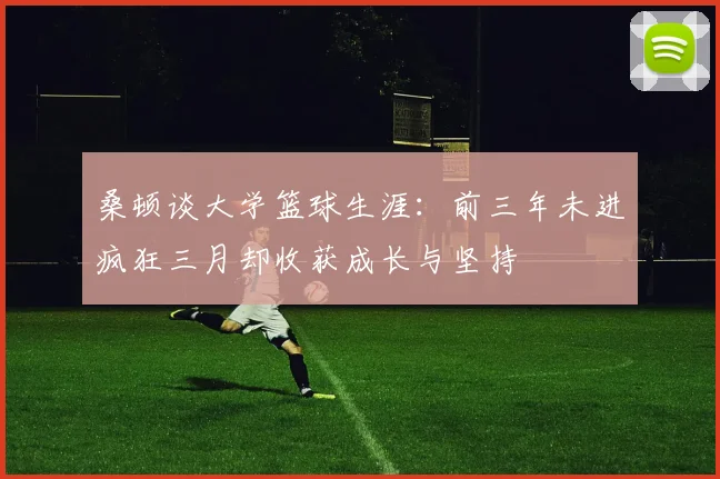 桑顿谈大学篮球生涯：前三年未进疯狂三月却收获成长与坚持