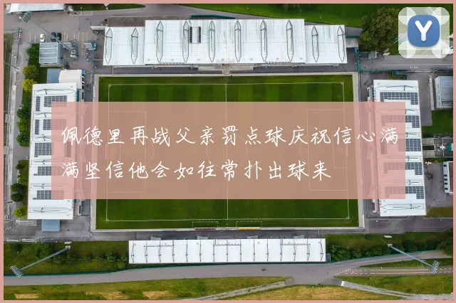 佩德里再战父亲罚点球庆祝信心满满坚信他会如往常扑出球来
