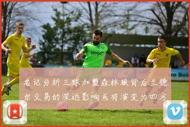 名记分析三球加盟森林狼背后兰德尔交易的深远影响或将演变为四方交易