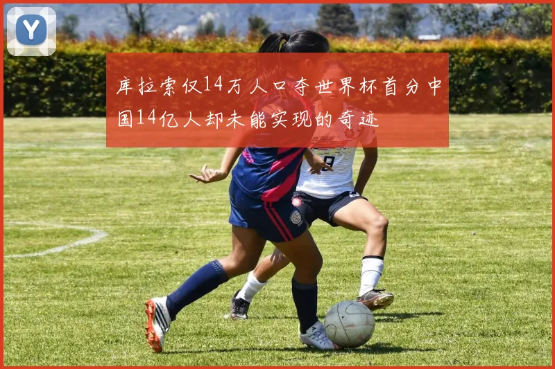 库拉索仅14万人口夺世界杯首分中国14亿人却未能实现的奇迹