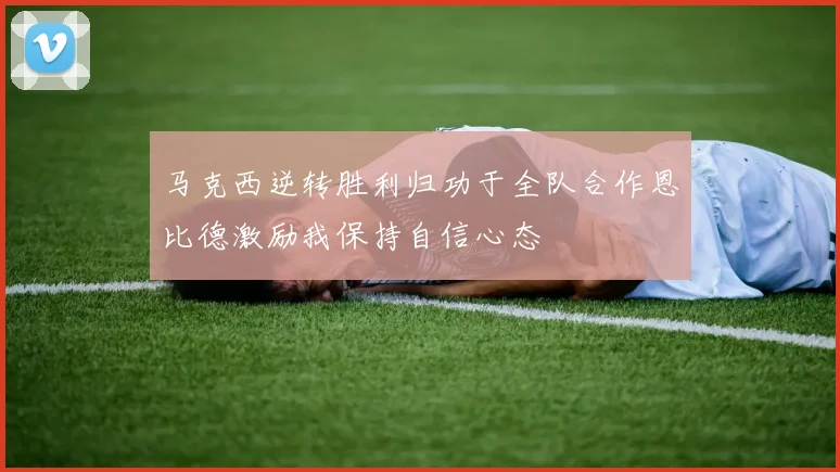 马克西逆转胜利归功于全队合作恩比德激励我保持自信心态
