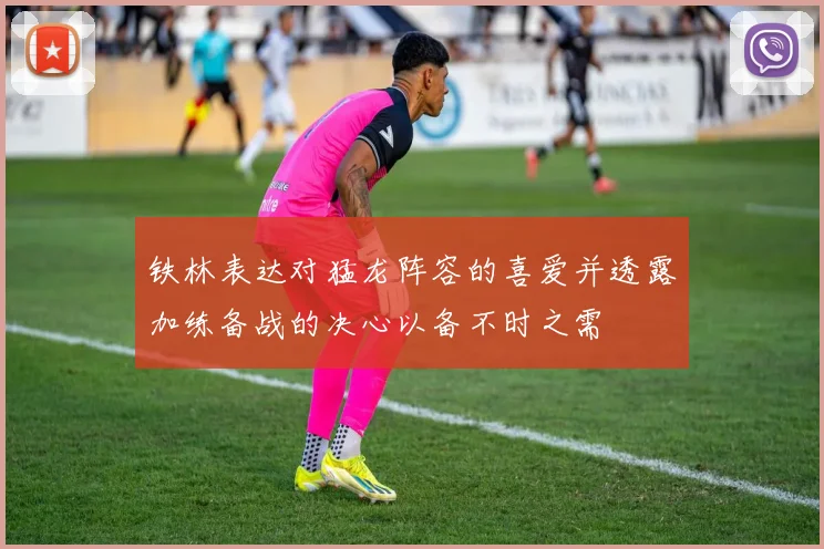 铁林表达对猛龙阵容的喜爱并透露加练备战的决心以备不时之需