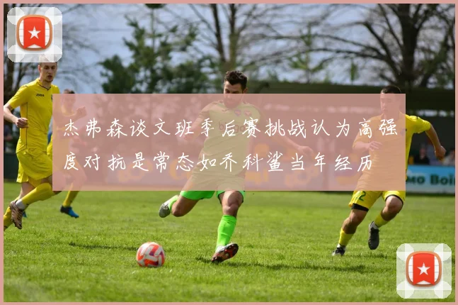 杰弗森谈文班季后赛挑战认为高强度对抗是常态如乔科鲨当年经历