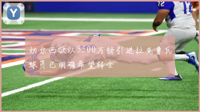 切尔西欲以5500万镑引进拉克鲁瓦球员已明确希望转会