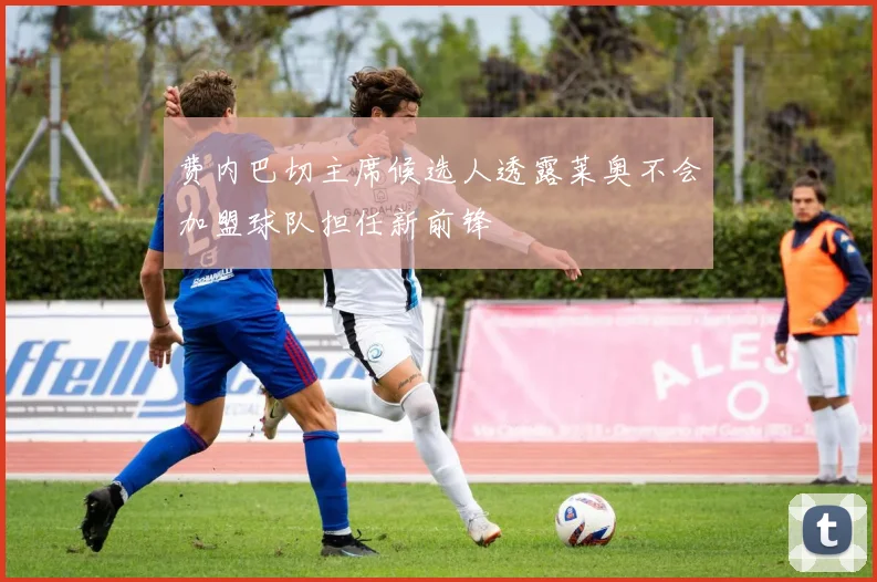费内巴切主席候选人透露莱奥不会加盟球队担任新前锋