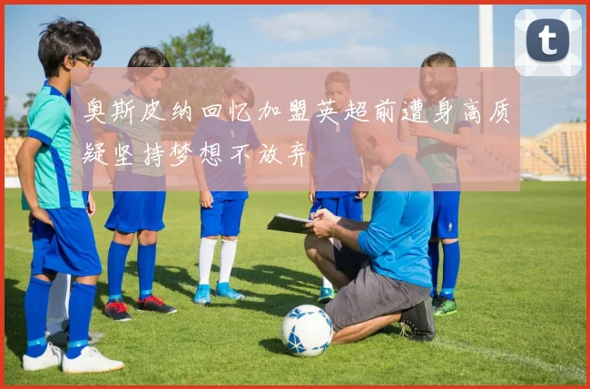 奥斯皮纳回忆加盟英超前遭身高质疑坚持梦想不放弃