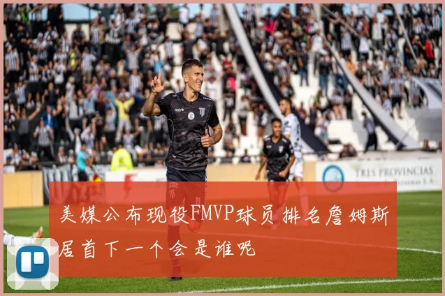 美媒公布现役FMVP球员排名詹姆斯居首下一个会是谁呢