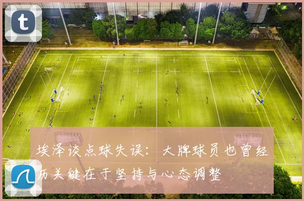 埃泽谈点球失误：大牌球员也曾经历关键在于坚持与心态调整