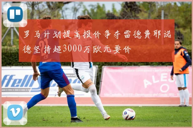 罗马计划提高报价争夺雷德费耶诺德坚持超3000万欧元要价