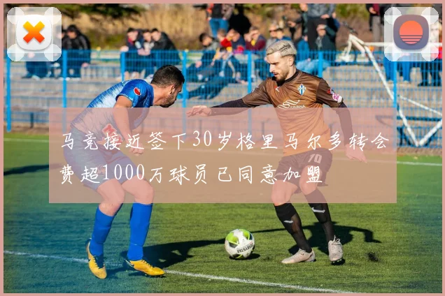马竞接近签下30岁格里马尔多转会费超1000万球员已同意加盟