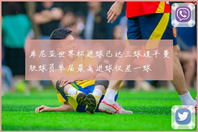 库尼亚世界杯进球已达三球追平曼联球员单届最高进球仅差一球