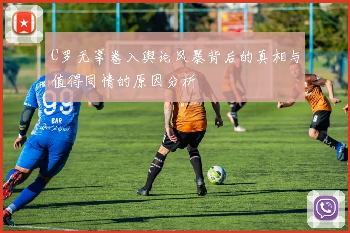 C罗无辜卷入舆论风暴背后的真相与值得同情的原因分析