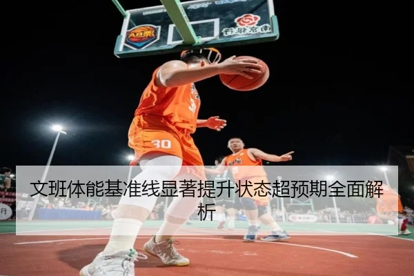 文班体能基准线显著提升状态超预期全面解析（huobosports）