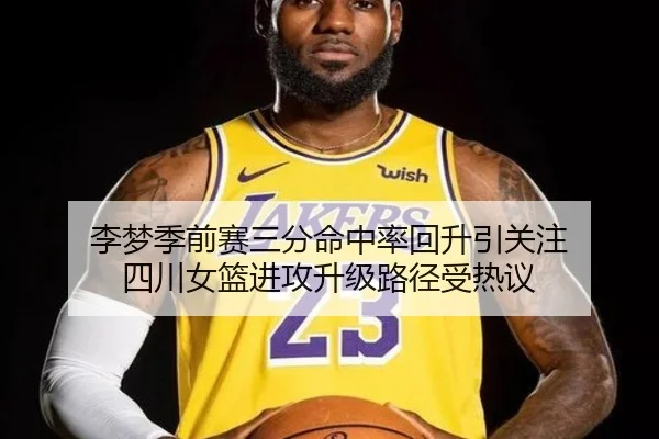 李梦季前赛三分命中率回升引关注 四川女篮进攻升级路径受热议 - huobosports